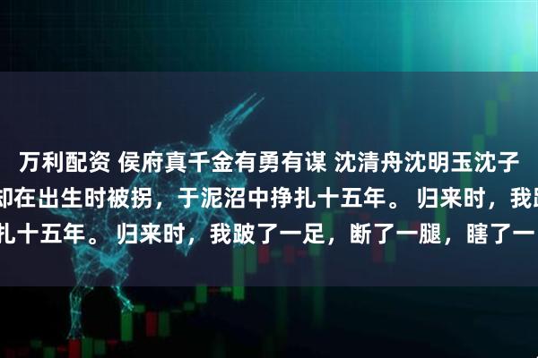 万利配资 侯府真千金有勇有谋 沈清舟沈明玉沈子轩 我生来是侯府嫡女,却在出生时被拐,于泥沼中挣扎十五年。 归来时,我跛了一足,断了一腿,瞎了一目。