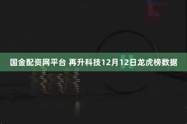 国金配资网平台 再升科技12月12日龙虎榜数据