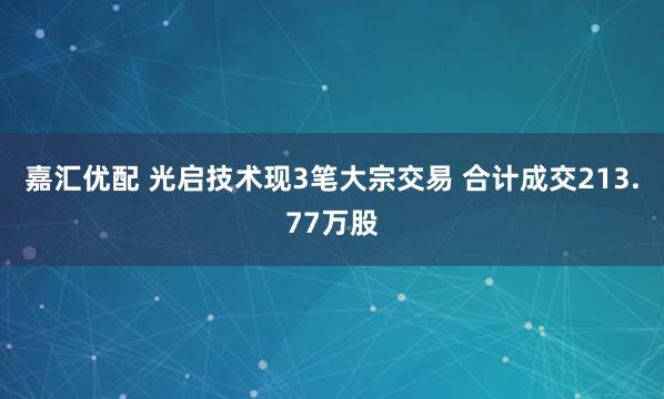 嘉汇优配 光启技术现3笔大宗交易 合计成交213.77万股