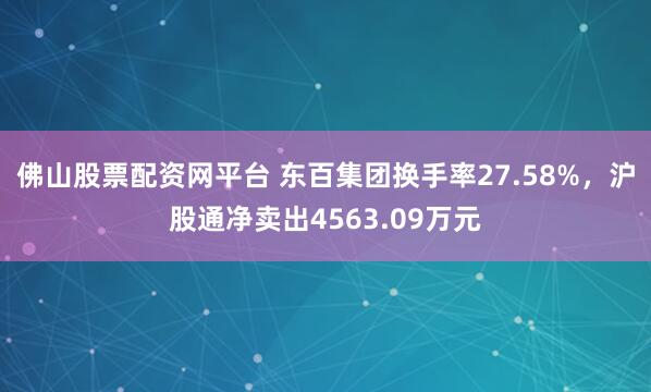 佛山股票配资网平台 东百集团换手率27.58%，沪股通净卖出4563.09万元
