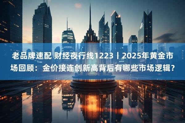 老品牌速配 财经夜行线1223丨2025年黄金市场回顾：金价接连创新高背后有哪些市场逻辑？