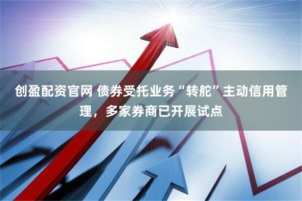 创盈配资官网 债券受托业务“转舵”主动信用管理，多家券商已开展试点