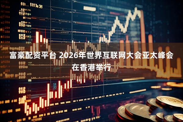 富豪配资平台 2026年世界互联网大会亚太峰会在香港举行
