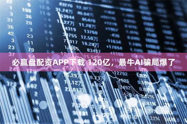 必赢盘配资APP下载 120亿，最牛AI骗局爆了