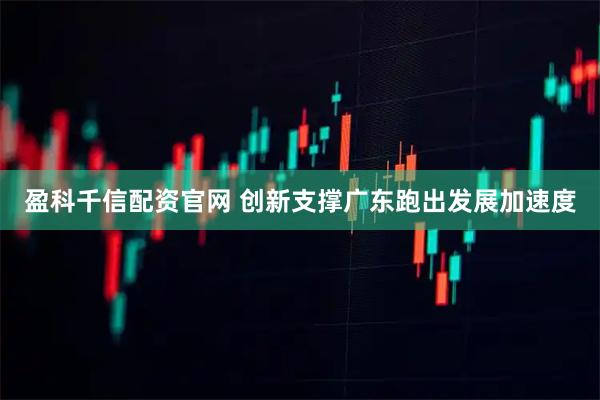 盈科千信配资官网 创新支撑广东跑出发展加速度