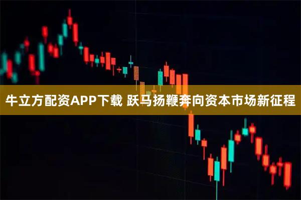 牛立方配资APP下载 跃马扬鞭奔向资本市场新征程
