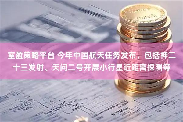 室盈策略平台 今年中国航天任务发布，包括神二十三发射、天问二号开展小行星近距离探测等