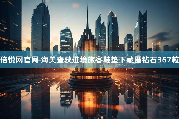 倍悦网官网 海关查获进境旅客鞋垫下藏匿钻石367粒