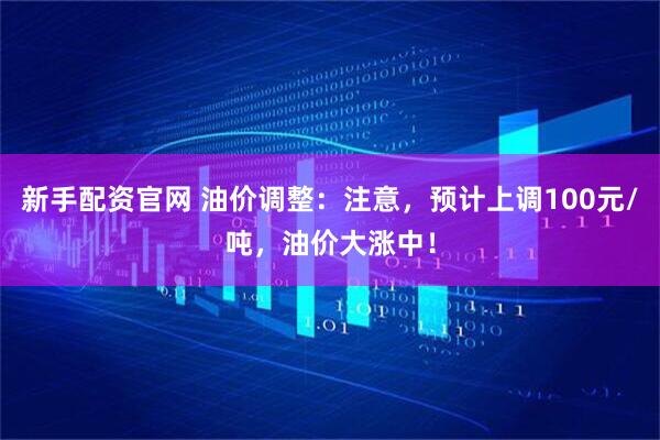 新手配资官网 油价调整：注意，预计上调100元/吨，油价大涨中！