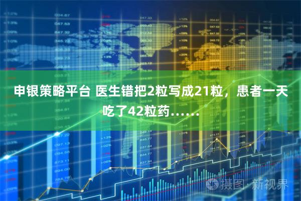 申银策略平台 医生错把2粒写成21粒，患者一天吃了42粒药……