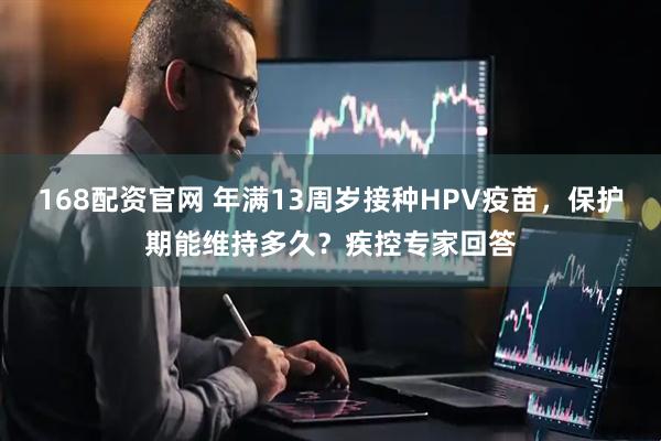 168配资官网 年满13周岁接种HPV疫苗，保护期能维持多久？疾控专家回答