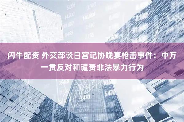 闪牛配资 外交部谈白宫记协晚宴枪击事件：中方一贯反对和谴责非法暴力行为