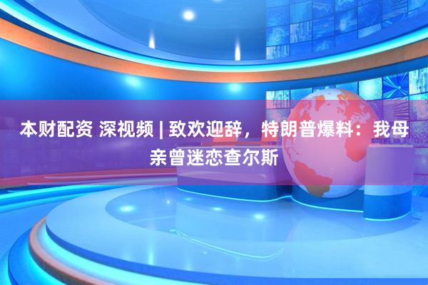 本财配资 深视频 | 致欢迎辞，特朗普爆料：我母亲曾迷恋查尔斯
