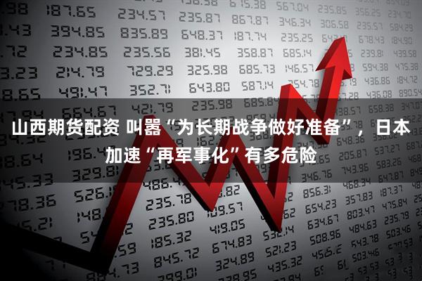 山西期货配资 叫嚣“为长期战争做好准备”，日本加速“再军事化”有多危险