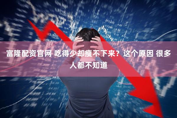 富隆配资官网 吃得少却瘦不下来？这个原因 很多人都不知道