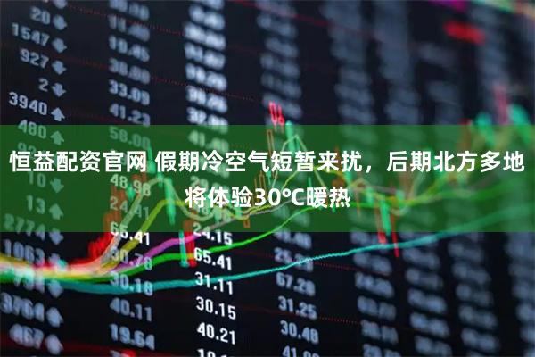 恒益配资官网 假期冷空气短暂来扰，后期北方多地将体验30℃暖热