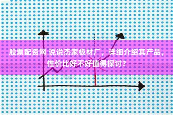 股票配资网 说说杰家板材厂，详细介绍其产品，性价比好不好值得探讨？