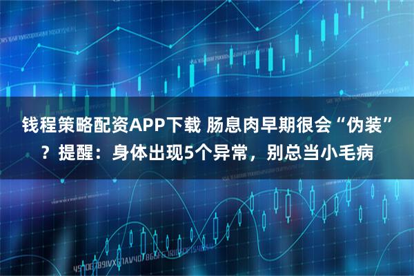 钱程策略配资APP下载 肠息肉早期很会“伪装”？提醒：身体出现5个异常，别总当小毛病