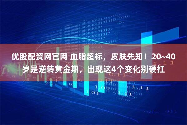 优股配资网官网 血脂超标，皮肤先知！20~40岁是逆转黄金期，出现这4个变化别硬扛
