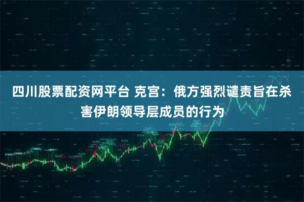 四川股票配资网平台 克宫：俄方强烈谴责旨在杀害伊朗领导层成员的行为