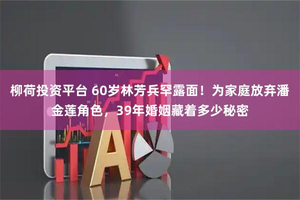 柳荷投资平台 60岁林芳兵罕露面!为家庭放弃潘金莲角色,39年婚姻藏着多少秘密