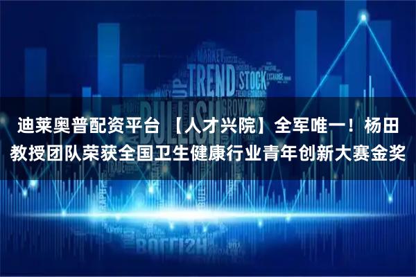 迪莱奥普配资平台 【人才兴院】全军唯一！杨田教授团队荣获全国卫生健康行业青年创新大赛金奖
