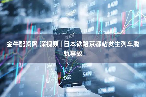 金牛配资网 深视频 | 日本铁路京都站发生列车脱轨事故
