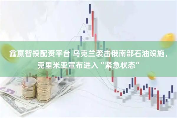 鑫赢智投配资平台 乌克兰袭击俄南部石油设施，克里米亚宣布进入“紧急状态”