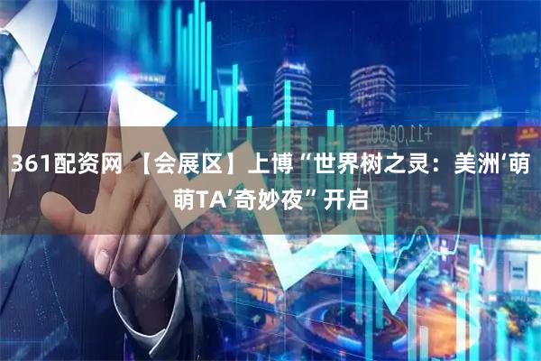 361配资网 【会展区】上博“世界树之灵:美洲‘萌萌TA’奇妙夜”开启