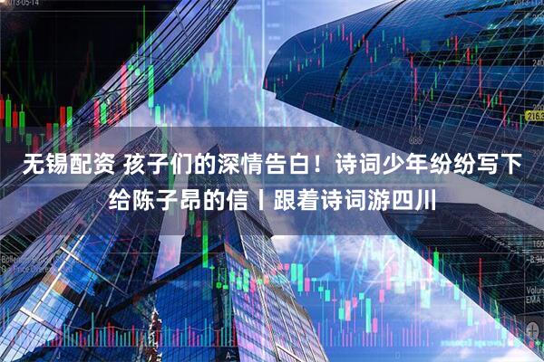 无锡配资 孩子们的深情告白！诗词少年纷纷写下给陈子昂的信丨跟着诗词游四川