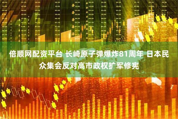倍顺网配资平台 长崎原子弹爆炸81周年 日本民众集会反对高市政权扩军修宪