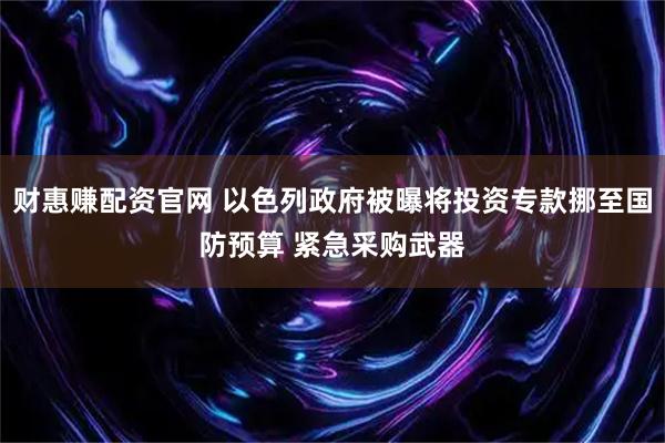 财惠赚配资官网 以色列政府被曝将投资专款挪至国防预算 紧急采购武器