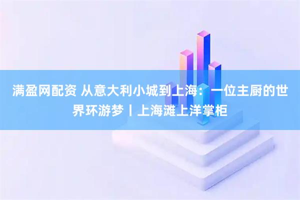 满盈网配资 从意大利小城到上海：一位主厨的世界环游梦丨上海滩上洋掌柜