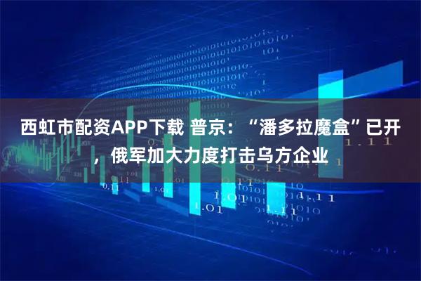 西虹市配资APP下载 普京：“潘多拉魔盒”已开，俄军加大力度打击乌方企业