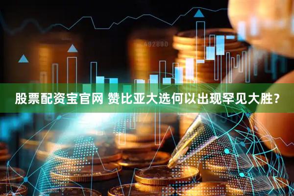 股票配资宝官网 赞比亚大选何以出现罕见大胜？