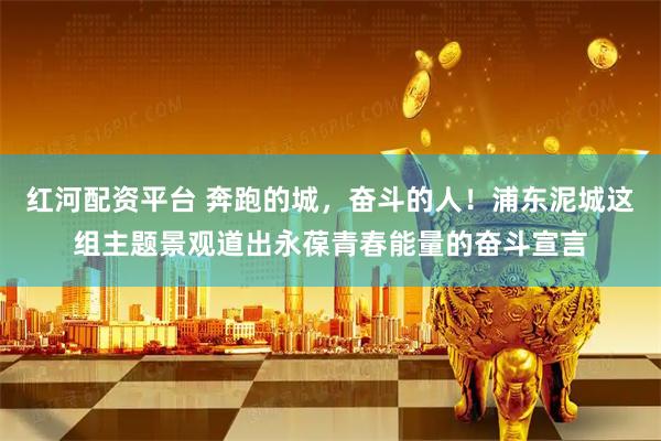 红河配资平台 奔跑的城，奋斗的人！浦东泥城这组主题景观道出永葆青春能量的奋斗宣言