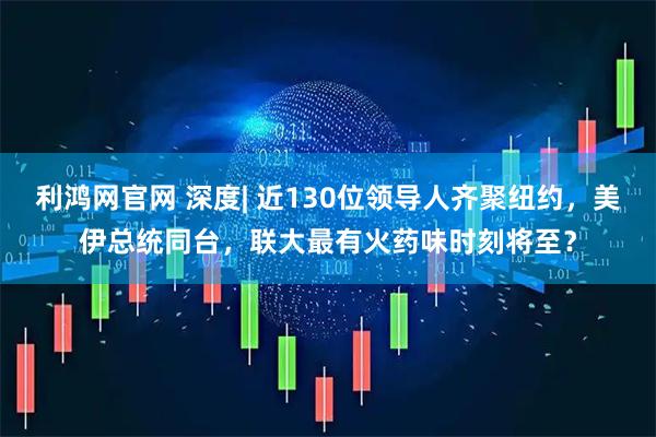 利鸿网官网 深度| 近130位领导人齐聚纽约，美伊总统同台，联大最有火药味时刻将至？