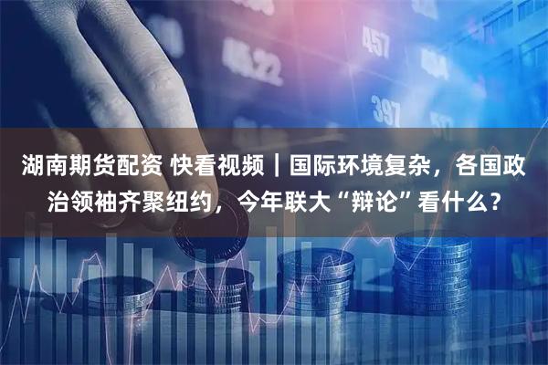 湖南期货配资 快看视频｜国际环境复杂，各国政治领袖齐聚纽约，今年联大“辩论”看什么？
