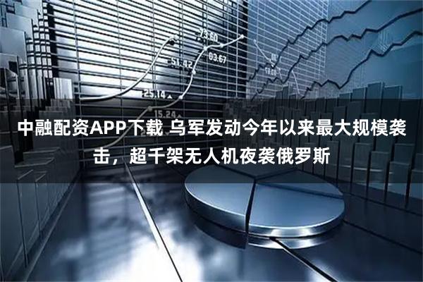 中融配资APP下载 乌军发动今年以来最大规模袭击，超千架无人机夜袭俄罗斯