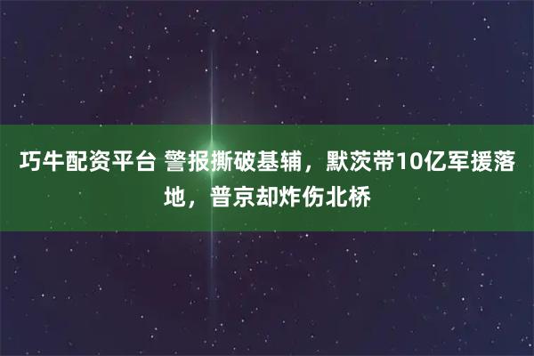 巧牛配资平台 警报撕破基辅，默茨带10亿军援落地，普京却炸伤北桥