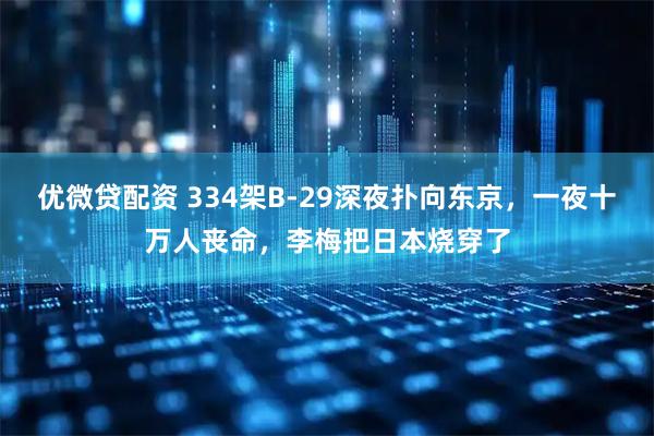 优微贷配资 334架B-29深夜扑向东京，一夜十万人丧命，李梅把日本烧穿了